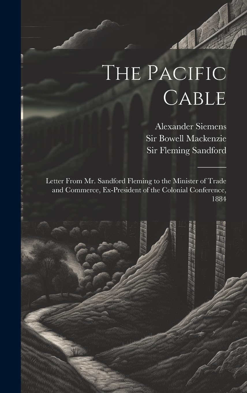 The Pacific Cable: Letter From Mr. Sandford Fleming to the Minister of Trade and Commerce, Ex-President of the Colonial Conference, 1884 Media & Communication