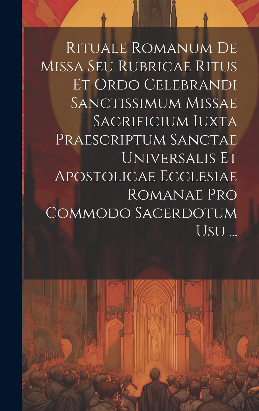Rituale Romanum De Missa Seu Rubricae Ritus Et Ordo Celebrandi Sanctissimum Missae Sacrificium Iuxta Praescriptum Sanctae Universalis Et Apostolicae Ecclesiae Romanae Pro Commodo Sacerdotum Usu ... Politics & History