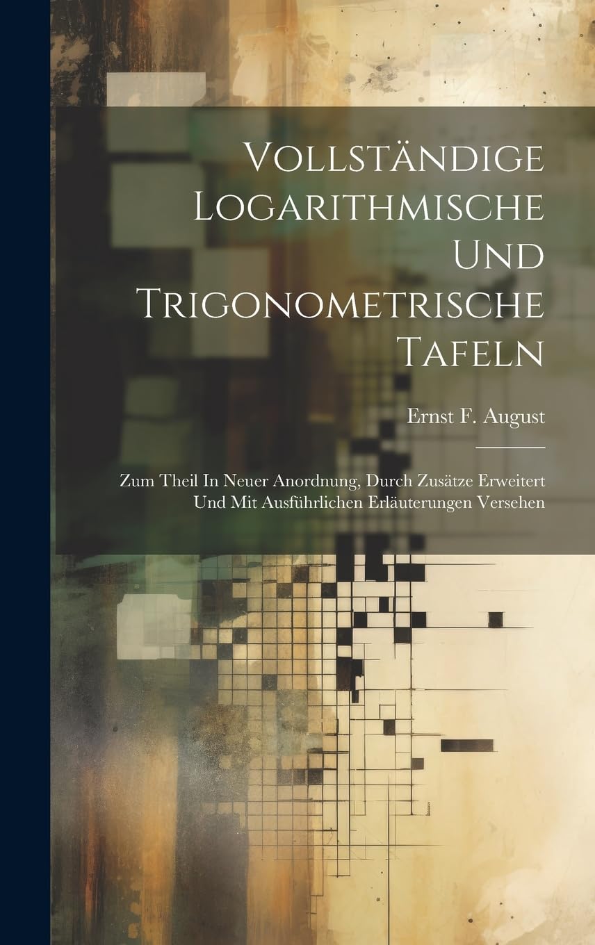 Vollständige Logarithmische Und Trigonometrische Tafeln: Zum Theil In Neuer Anordnung, Durch Zusätze Erweitert Und Mit Ausführlichen Erläuterungen Versehen book