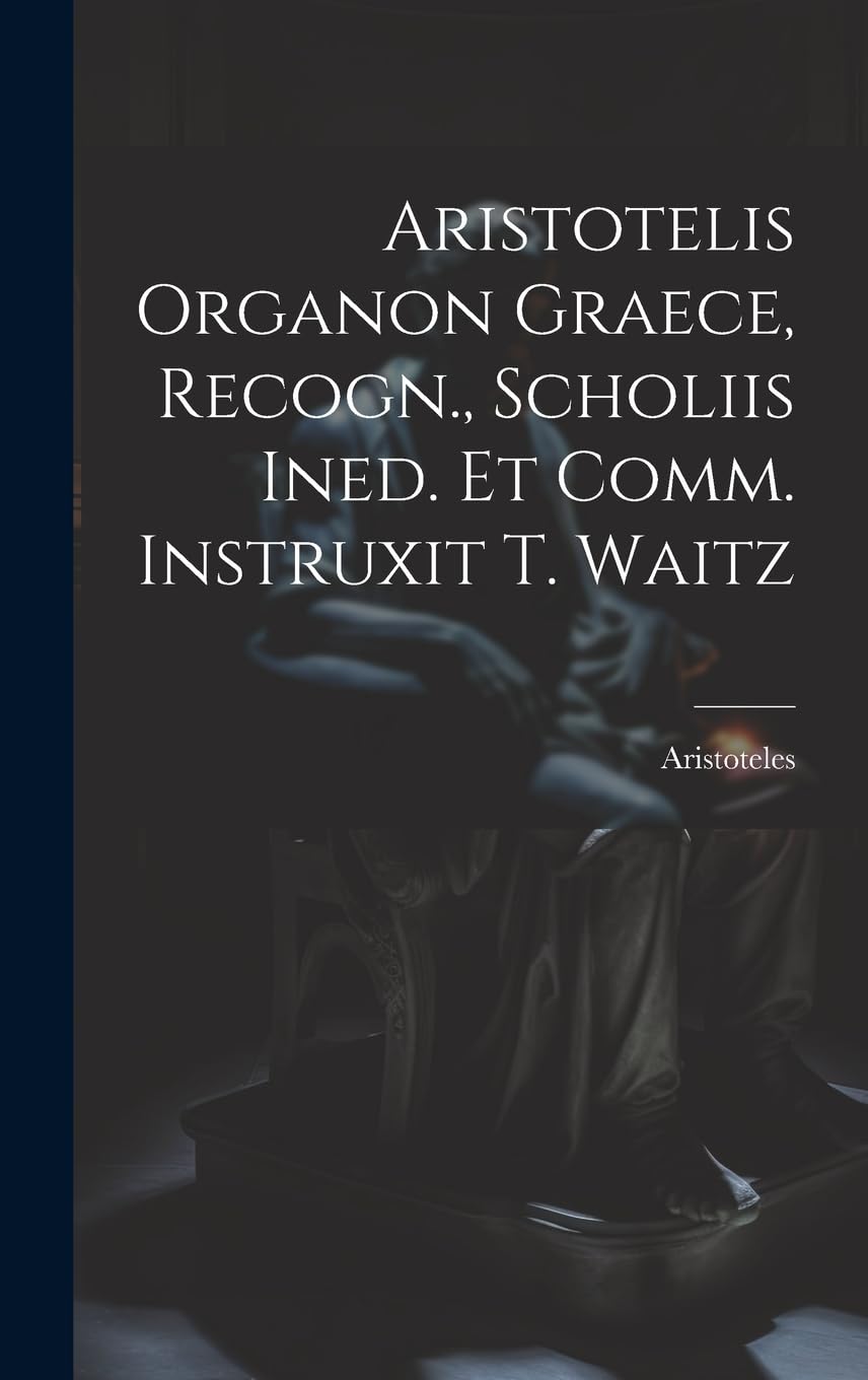 Aristotelis Organon Graece, Recogn., Scholiis Ined. Et Comm. Instruxit T. Waitz Philosophy
