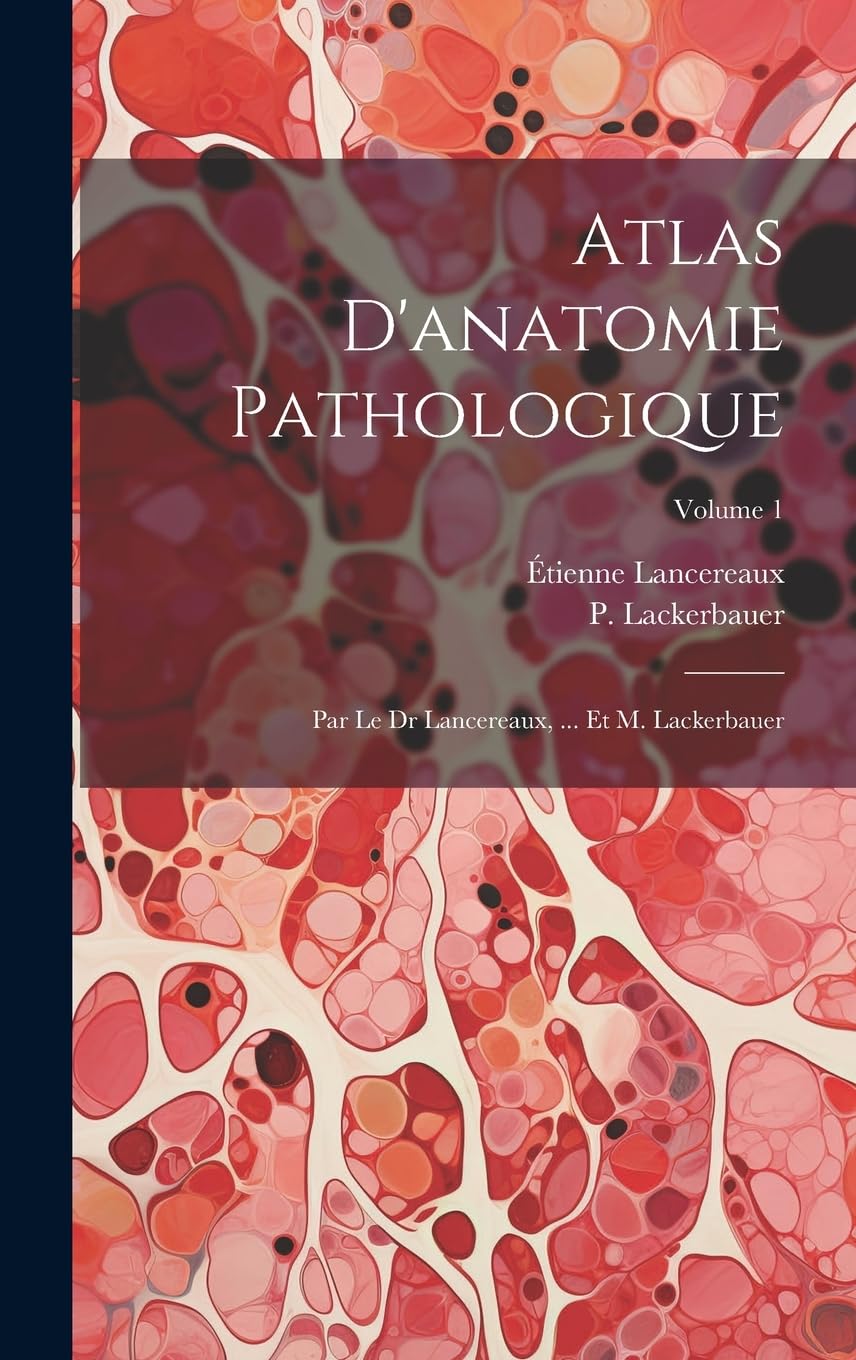 Atlas D'anatomie Pathologique: Par Le Dr Lancereaux, ... Et M. Lackerbauer; Volume 1 Medicine