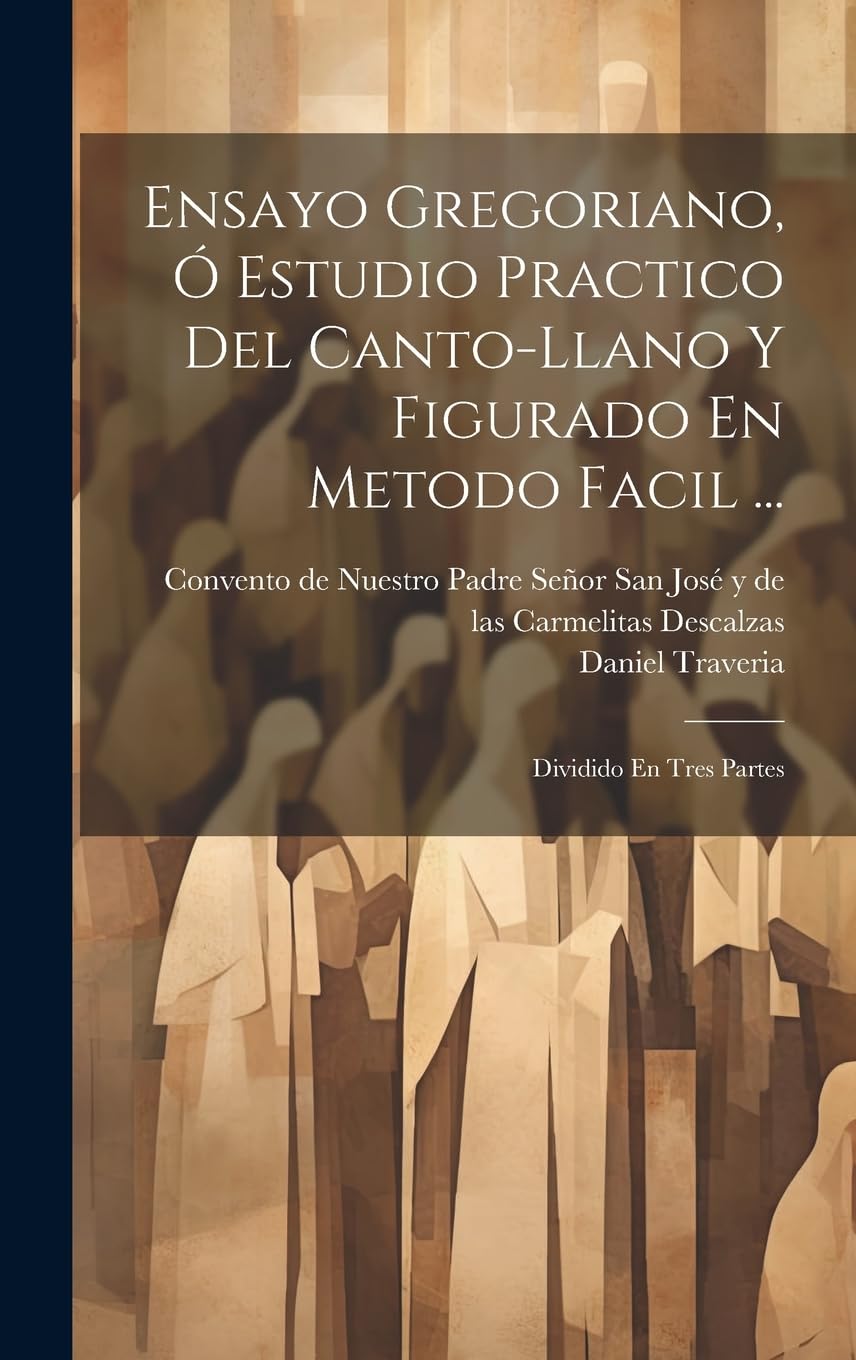 Ensayo Gregoriano, Ó Estudio Practico Del Canto-llano Y Figurado En Metodo Facil ...: Dividido En Tres Partes book