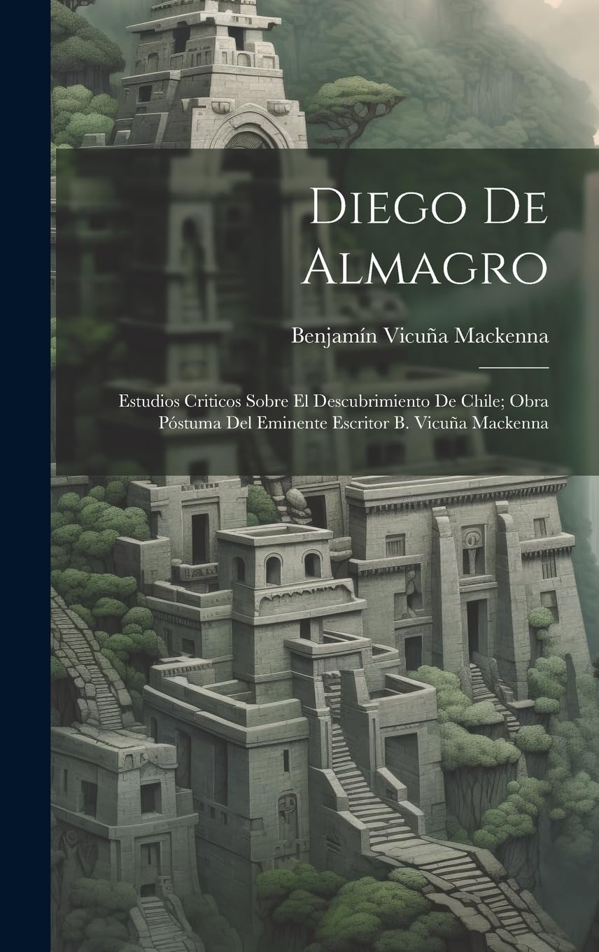 Diego De Almagro; Estudios Criticos Sobre El Descubrimiento De Chile; Obra Póstuma Del Eminente Escritor B. Vicuña Mackenna Politics & History