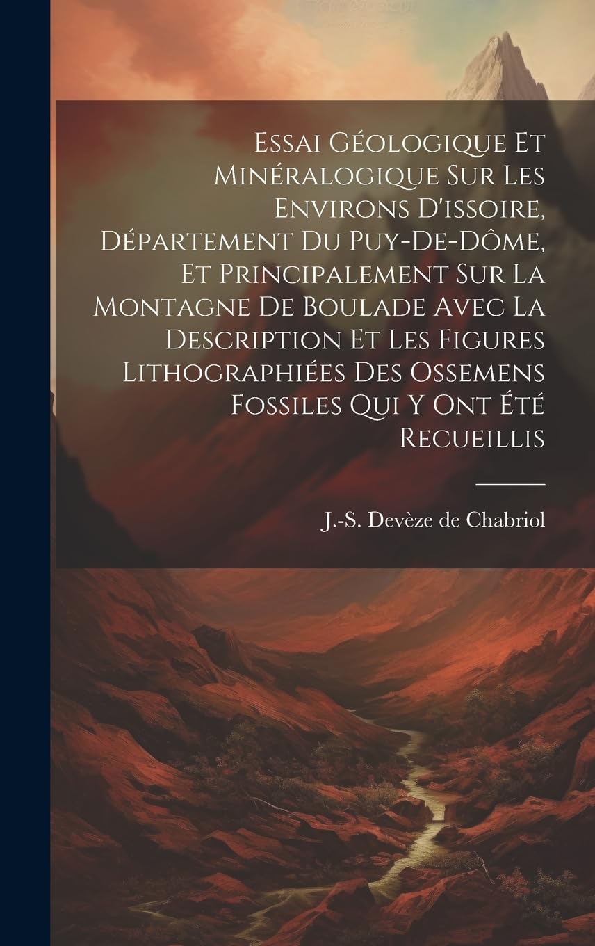Essai Géologique Et Minéralogique Sur Les Environs D'issoire, Département Du Puy-de-dôme, Et Principalement Sur La Montagne De Boulade Avec La ... Ossemens Fossiles Qui Y Ont Été Recueillis Business & Technology