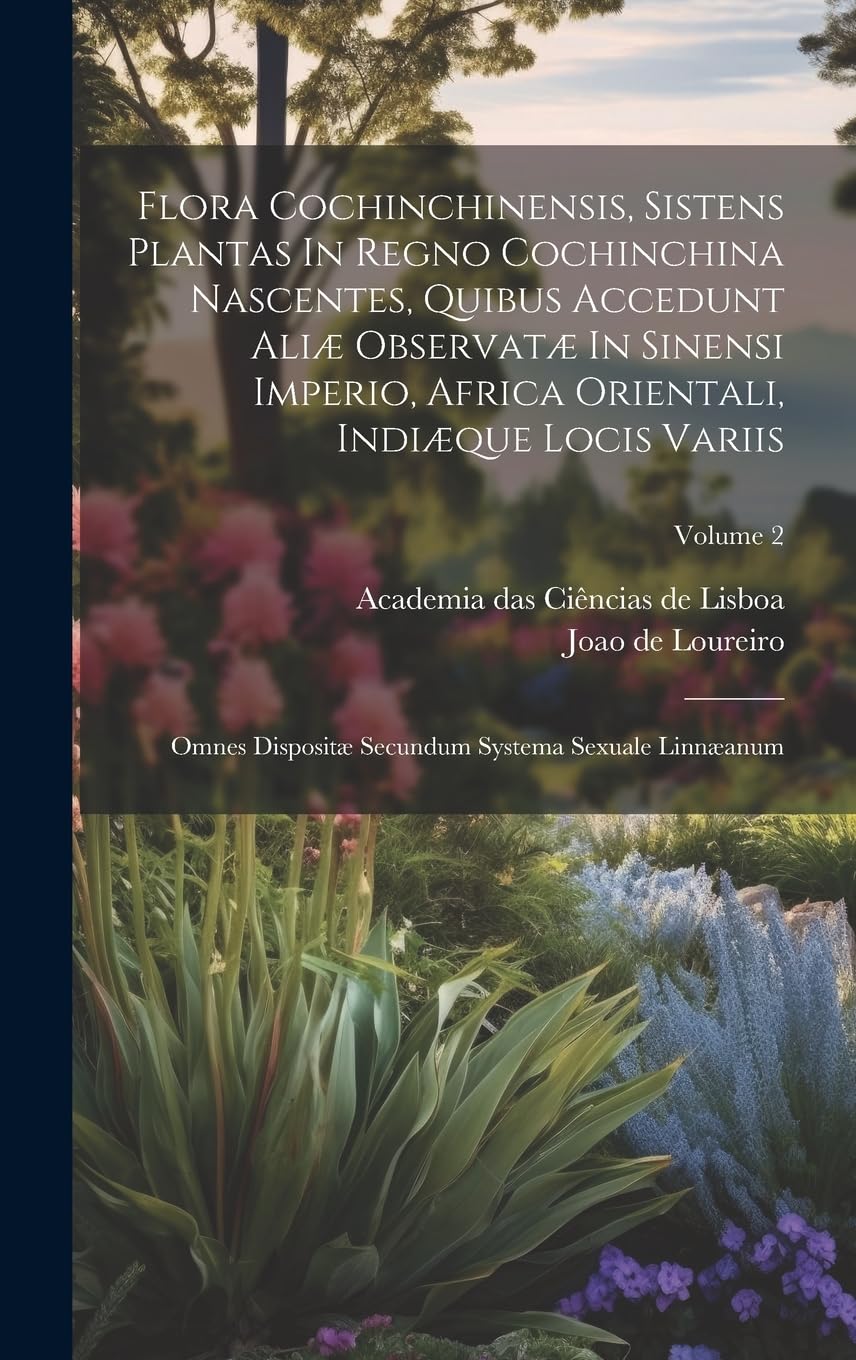 Flora Cochinchinensis, Sistens Plantas In Regno Cochinchina Nascentes, Quibus Accedunt Aliæ Observatæ In Sinensi Imperio, Africa Orientali, Indiæque ... Secundum Systema Sexuale Linnæanum; Volume 2 Memories