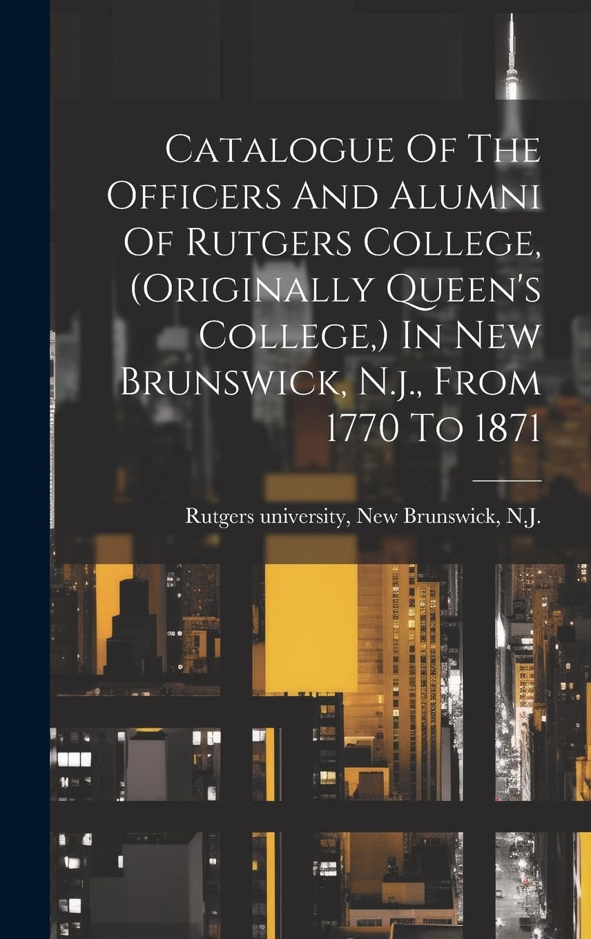 Catalogue Of The Officers And Alumni Of Rutgers College, (originally Queen's College, ) In New Brunswick, N.j., From 1770 To 1871 Politics & History