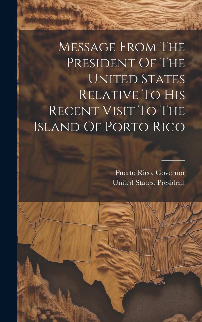 Message From The President Of The United States Relative To His Recent Visit To The Island Of Porto Rico Politics & History