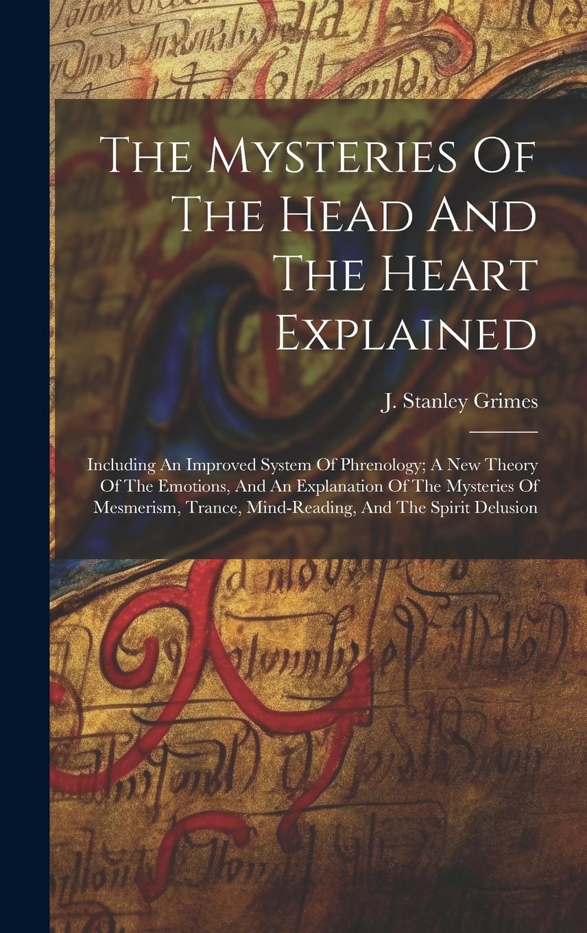 The Mysteries Of The Head And The Heart Explained: Including An Improved System Of Phrenology; A New Theory Of The Emotions, And An Explanation Of The ... Trance, Mind-reading, And The Spirit Delusion Religion & Esotericism