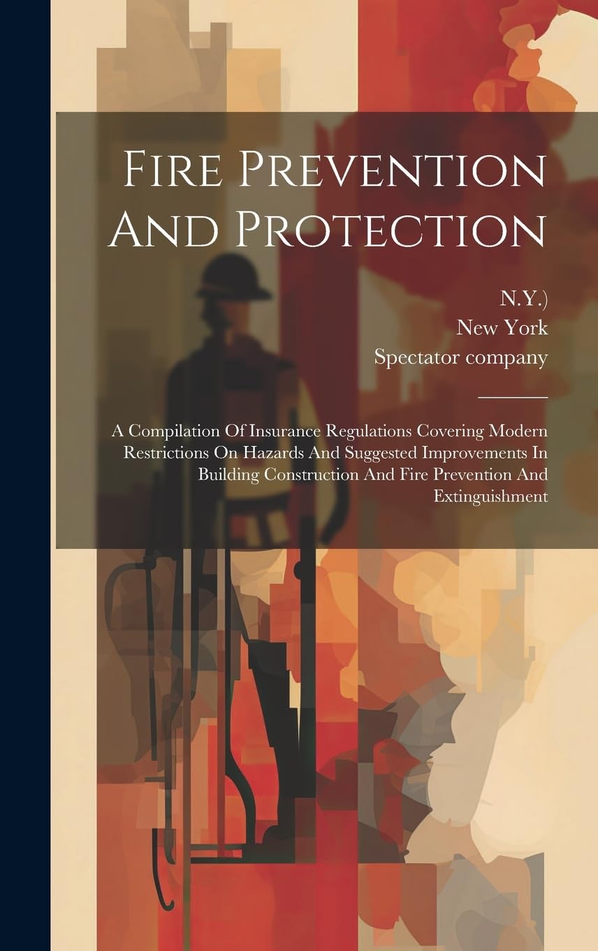 Fire Prevention And Protection: A Compilation Of Insurance Regulations Covering Modern Restrictions On Hazards And Suggested Improvements In Building ... And Fire Prevention And Extinguishment Business & Technology