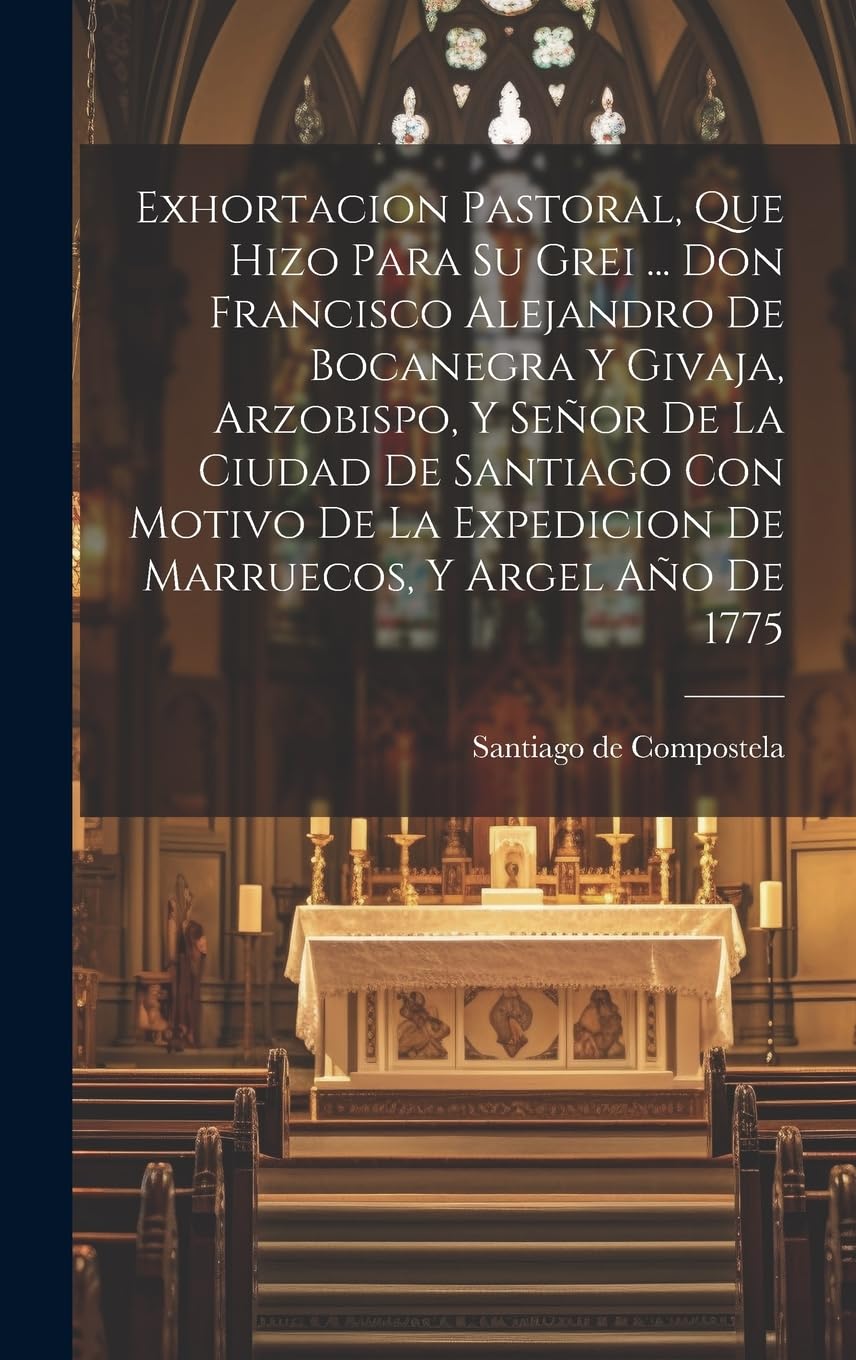 Exhortacion Pastoral, Que Hizo Para Su Grei ... Don Francisco Alejandro De Bocanegra Y Givaja, Arzobispo, Y Señor De La Ciudad De Santiago Con Motivo De La Expedicion De Marruecos, Y Argel Año De 1775 Politics & History