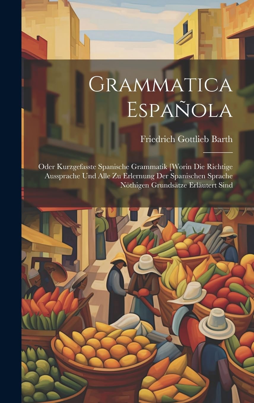 Grammatica Española: Oder Kurzgefasste Spanische Grammatik [worin Die Richtige Aussprache Und Alle Zu Erlernung Der Spanischen Sprache Nöthigen Grundsätze Erläutert Sind Foreign Languages ​​& Dictionaries
