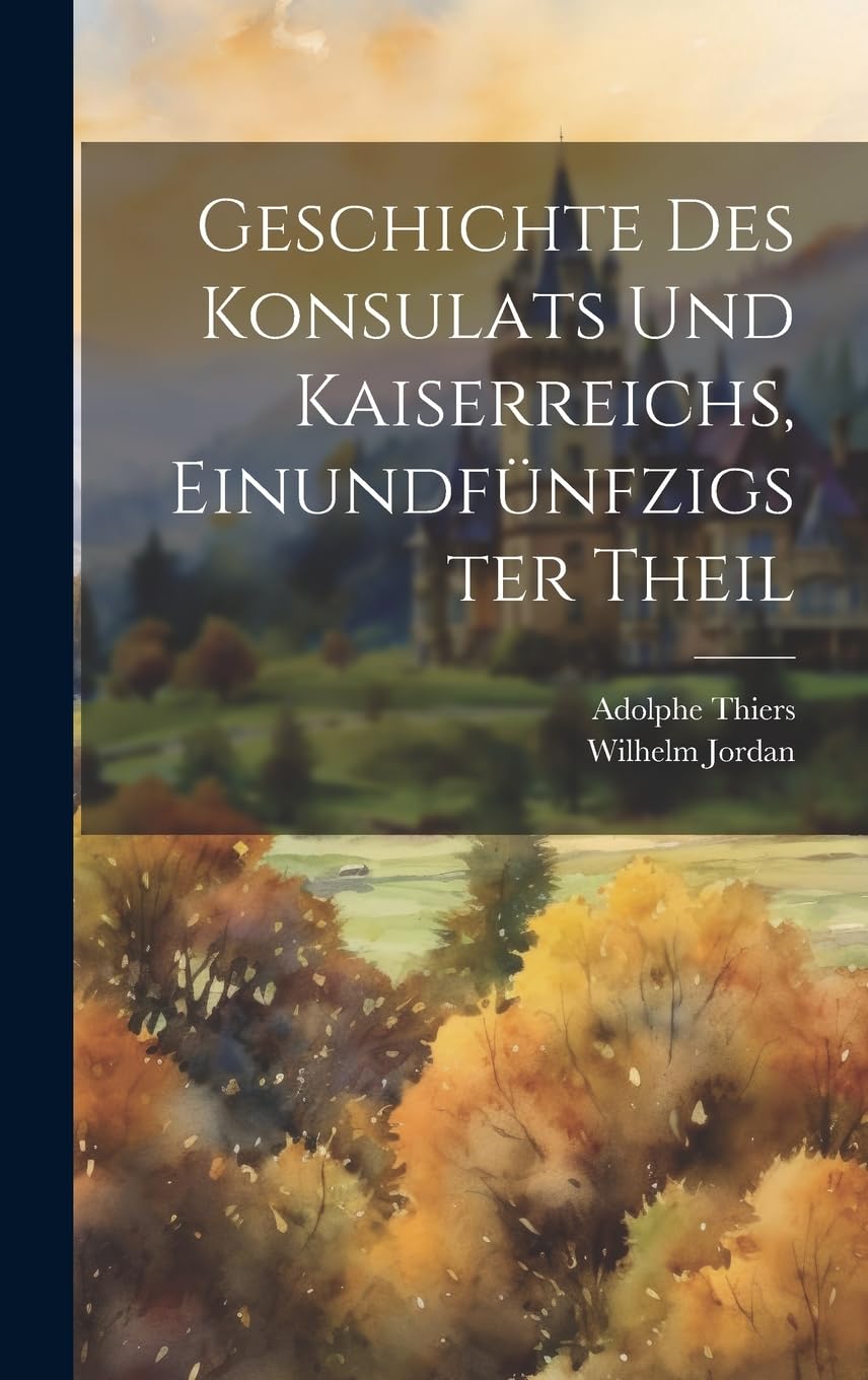 Geschichte des Konsulats und Kaiserreichs, Einundfünfzigster Theil Politics & History