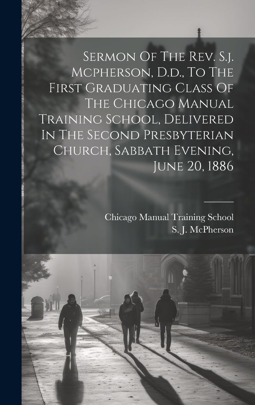 Sermon Of The Rev. S.j. Mcpherson, D.d., To The First Graduating Class Of The Chicago Manual Training School, Delivered In The Second Presbyterian Church, Sabbath Evening, June 20, 1886 Education & Training