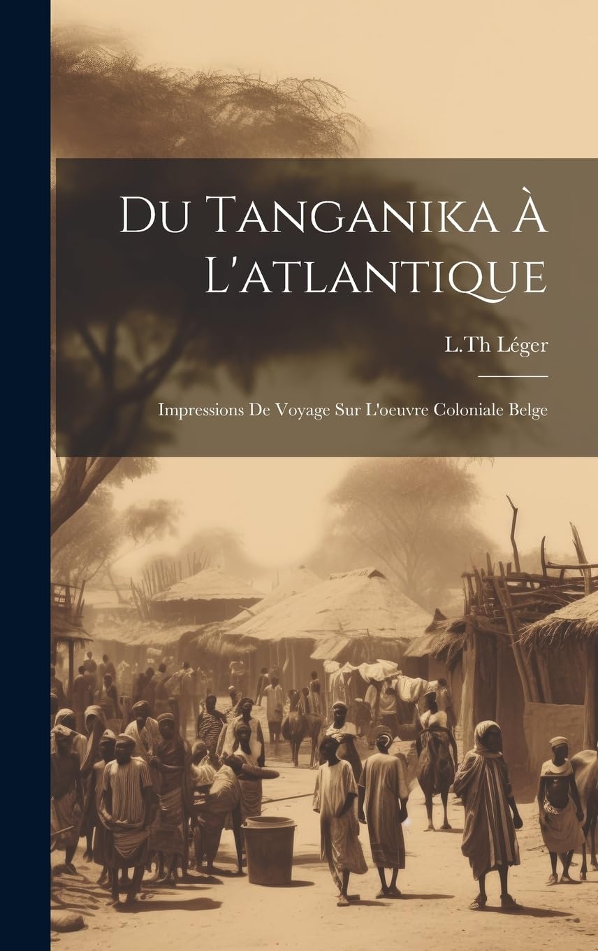 Du Tanganika À L'atlantique; Impressions De Voyage Sur L'oeuvre Coloniale Belge Politics & History