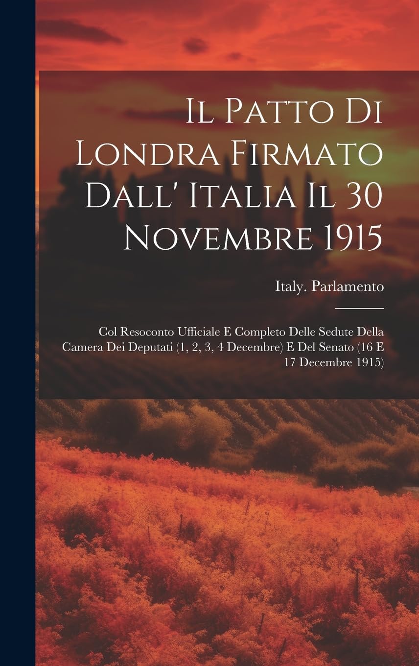 Il Patto Di Londra Firmato Dall' Italia Il 30 Novembre 1915; Col Resoconto Ufficiale E Completo Delle Sedute Della Camera Dei Deputati (1, 2, 3, 4 Decembre) E Del Senato (16 E 17 Decembre 1915) Politics & History