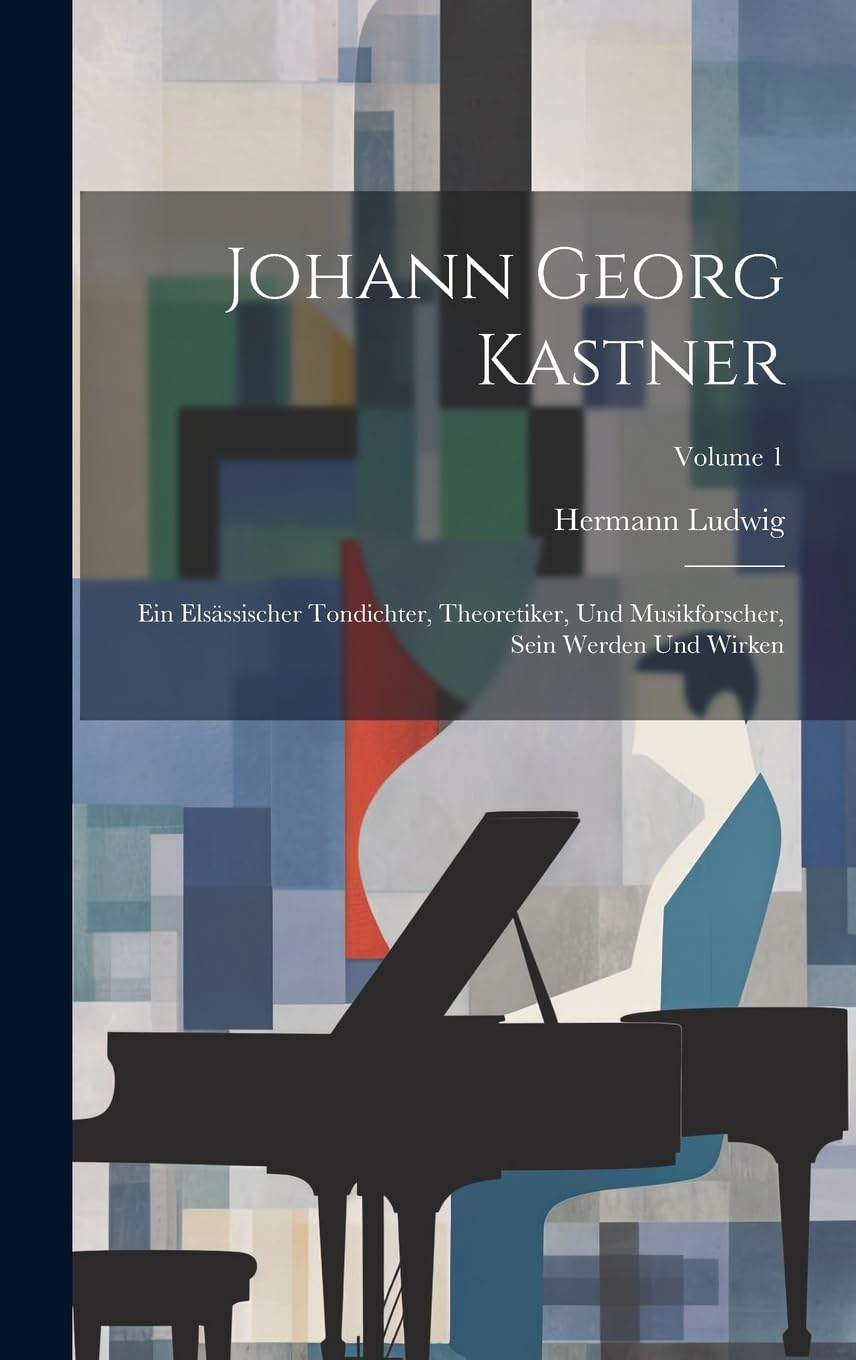 Johann Georg Kastner; ein elsässischer Tondichter, Theoretiker, und Musikforscher, sein Werden und Wirken; Volume 1 Arts & Music