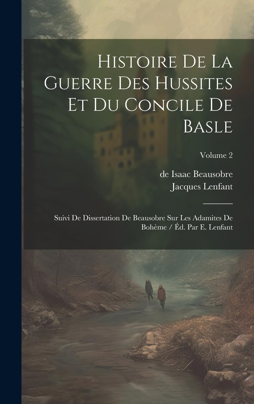 Histoire De La Guerre Des Hussites Et Du Concile De Basle: Suivi De Dissertation De Beausobre Sur Les Adamites De Bohème / Éd. Par E. Lenfant; Volume 2 Politics & History