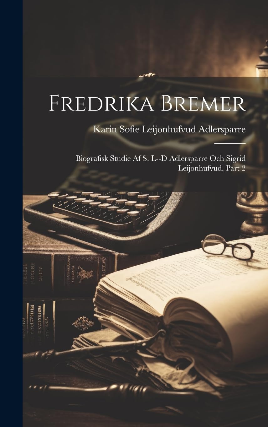Fredrika Bremer: Biografisk Studie Af S. L--d Adlersparre Och Sigrid Leijonhufvud, Part 2 Books