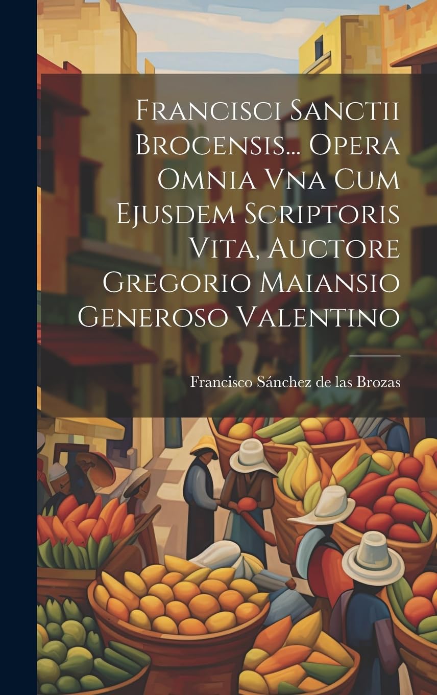 Francisci Sanctii Brocensis... Opera Omnia Vna Cum Ejusdem Scriptoris Vita, Auctore Gregorio Maiansio Generoso Valentino Foreign Languages ​​& Dictionaries