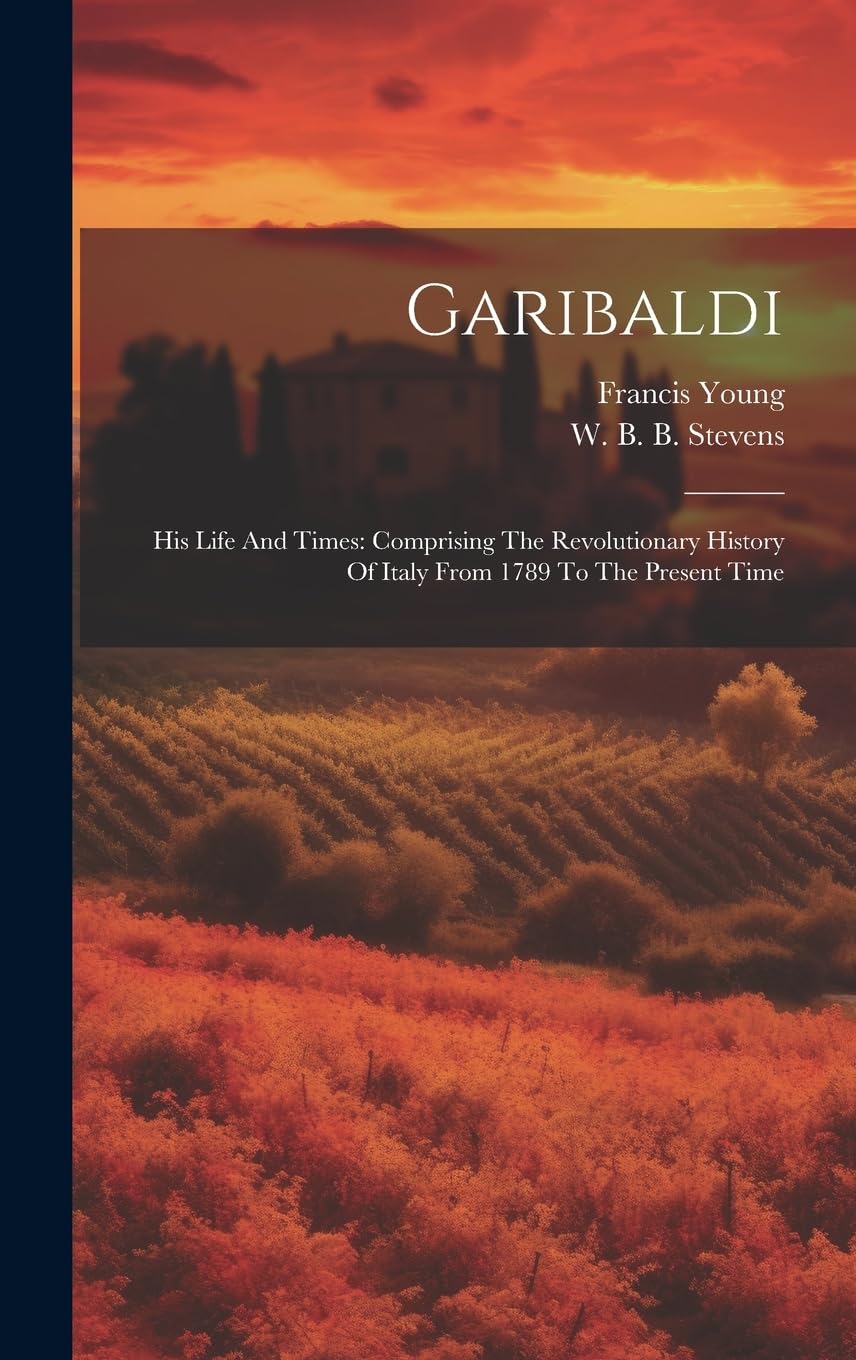 Garibaldi: His Life And Times: Comprising The Revolutionary History Of Italy From 1789 To The Present Time Politics & History