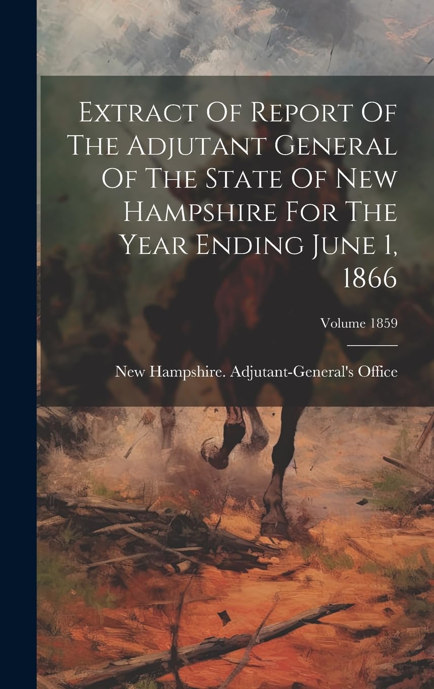 Extract Of Report Of The Adjutant General Of The State Of New Hampshire For The Year Ending June 1, 1866; Volume 1859 Politics & History