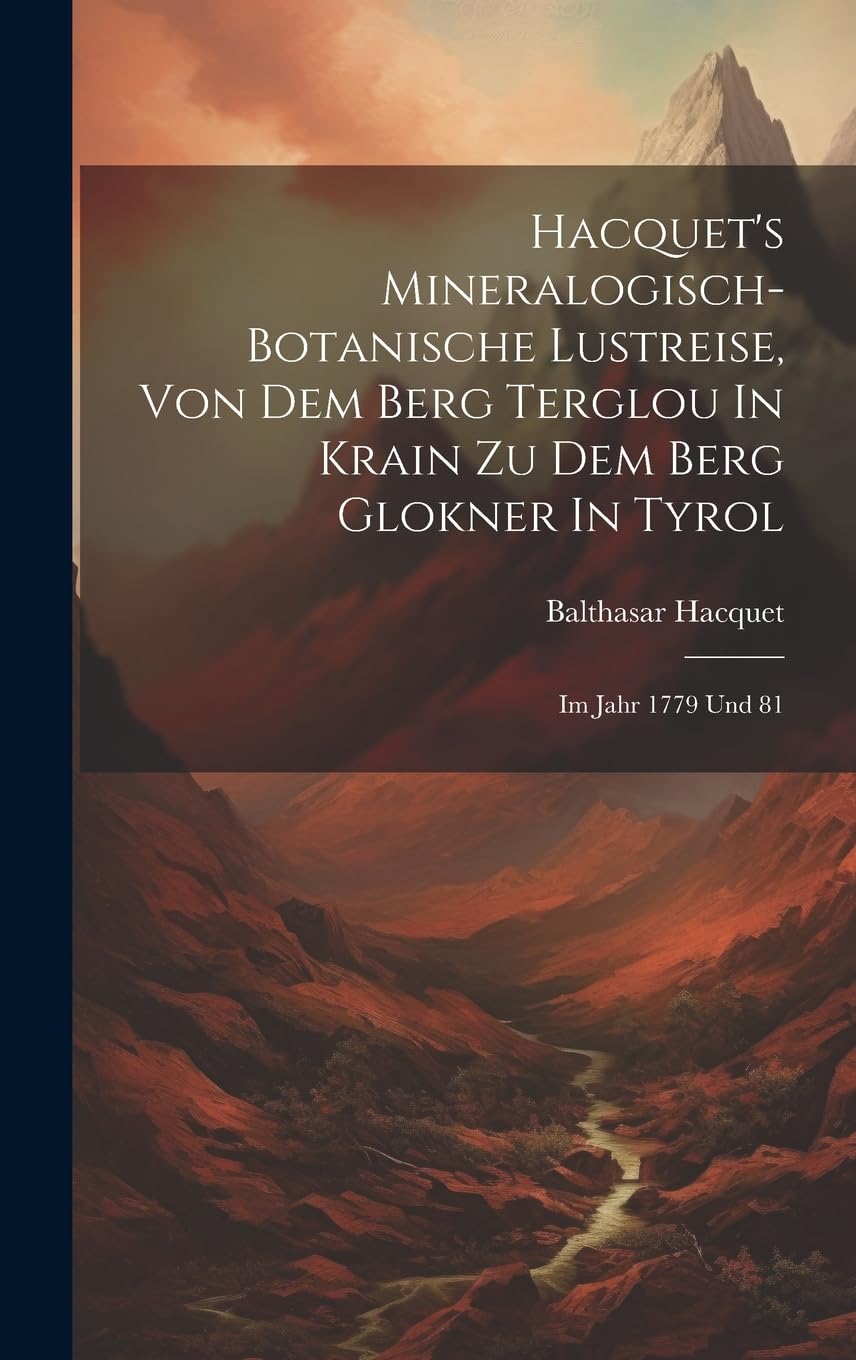Hacquet's Mineralogisch-botanische Lustreise, Von Dem Berg Terglou In Krain Zu Dem Berg Glokner In Tyrol: Im Jahr 1779 Und 81 Contemporary literature Books