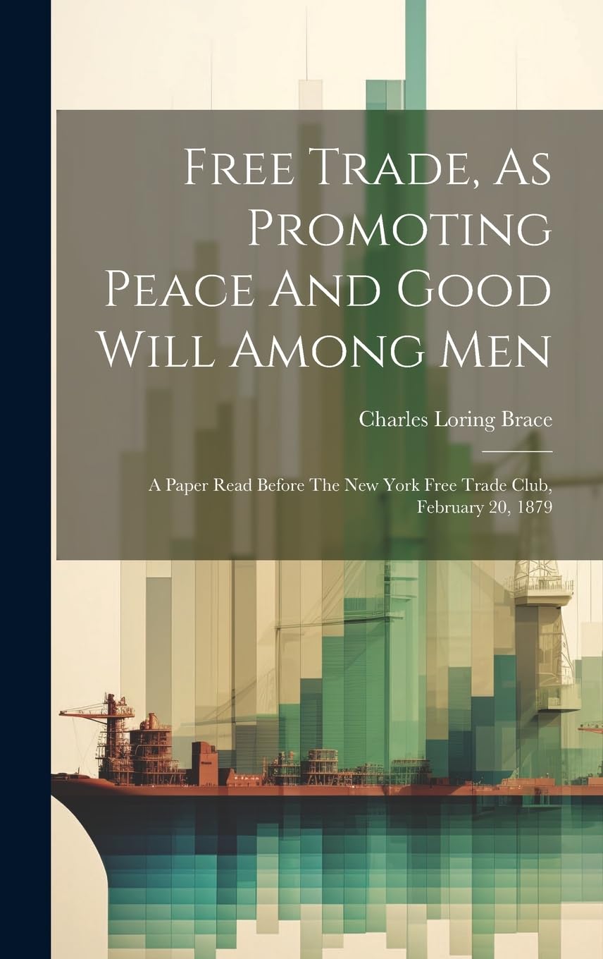 Free Trade, As Promoting Peace And Good Will Among Men: A Paper Read Before The New York Free Trade Club, February 20, 1879 Business, Finance & Career