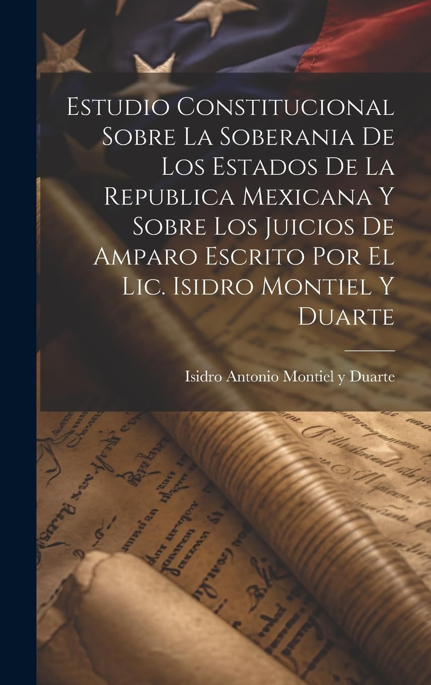 Estudio Constitucional Sobre La Soberania De Los Estados De La Republica Mexicana Y Sobre Los Juicios De Amparo Escrito Por El Lic. Isidro Montiel Y Duarte Law
