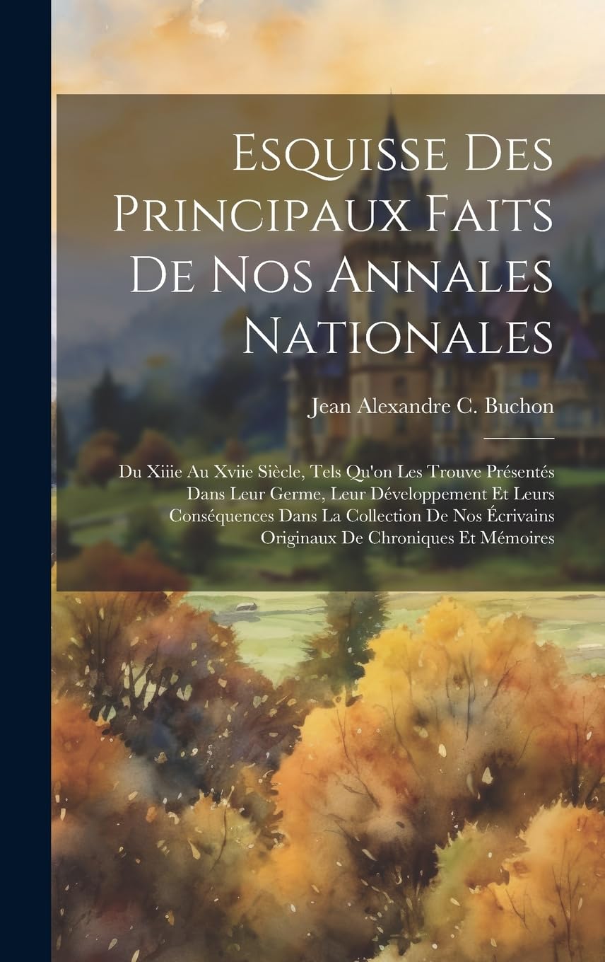 Esquisse Des Principaux Faits De Nos Annales Nationales: Du Xiiie Au Xviie Siècle, Tels Qu'on Les Trouve Présentés Dans Leur Germe, Leur Développement ... Écrivains Originaux De Chroniques Et Mémoires Politics & History