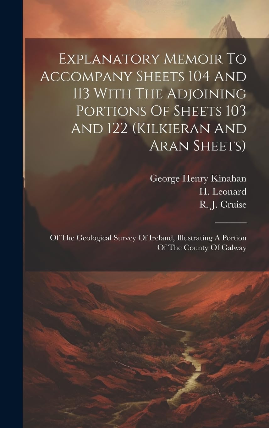 Explanatory Memoir To Accompany Sheets 104 And 113 With The Adjoining Portions Of Sheets 103 And 122 (kilkieran And Aran Sheets): Of The Geological ... A Portion Of The County Of Galway Business & Technology