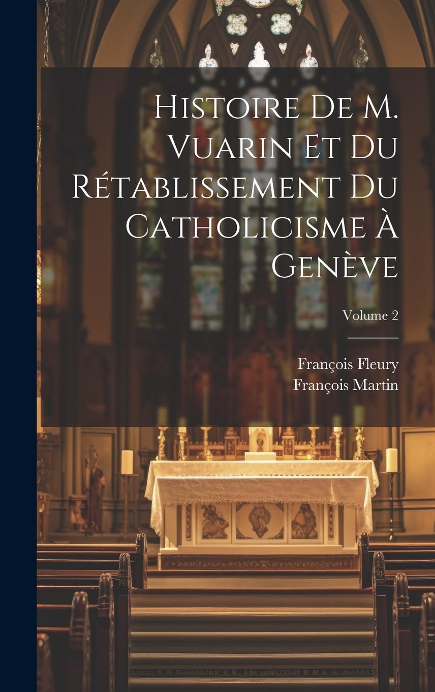 Histoire De M. Vuarin Et Du Rétablissement Du Catholicisme À Genève; Volume 2 Politics & History