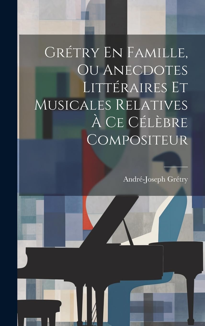 Grétry En Famille, Ou Anecdotes Littéraires Et Musicales Relatives À Ce Célèbre Compositeur Arts & Music