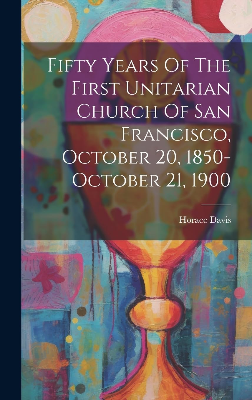 Fifty Years Of The First Unitarian Church Of San Francisco, October 20, 1850-october 21, 1900 Politics & History