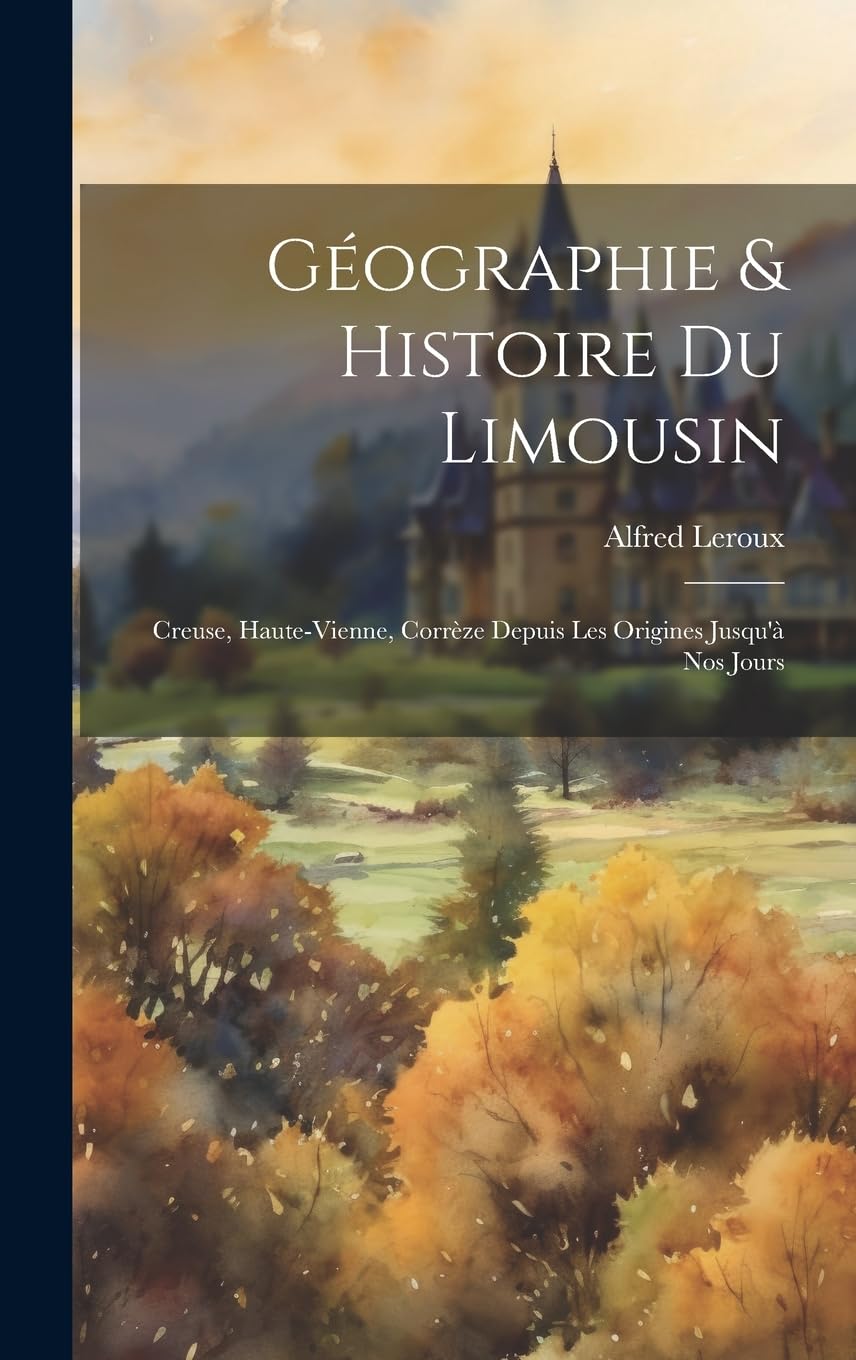 Géographie & Histoire Du Limousin: Creuse, Haute-vienne, Corrèze Depuis Les Origines Jusqu'à Nos Jours Politics & History
