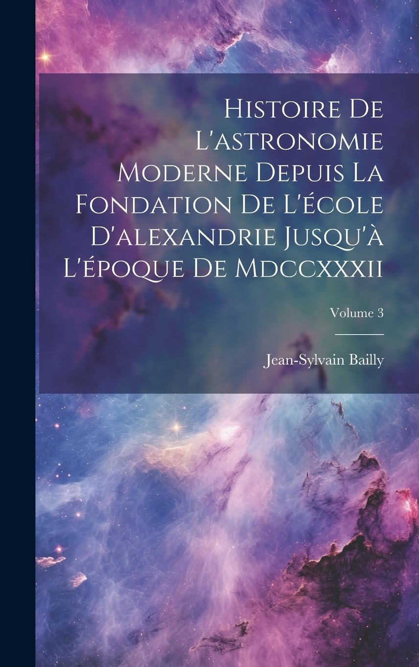 Histoire De L'astronomie Moderne Depuis La Fondation De L'école D'alexandrie Jusqu'à L'époque De Mdccxxxii; Volume 3 Natural Sciences