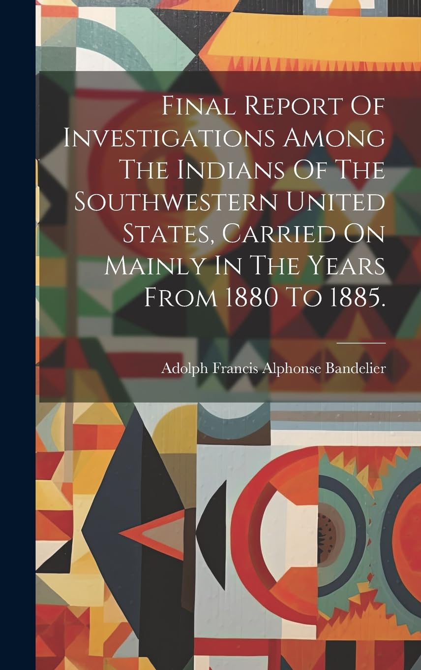 Final Report Of Investigations Among The Indians Of The Southwestern United States, Carried On Mainly In The Years From 1880 To 1885. Politics & History