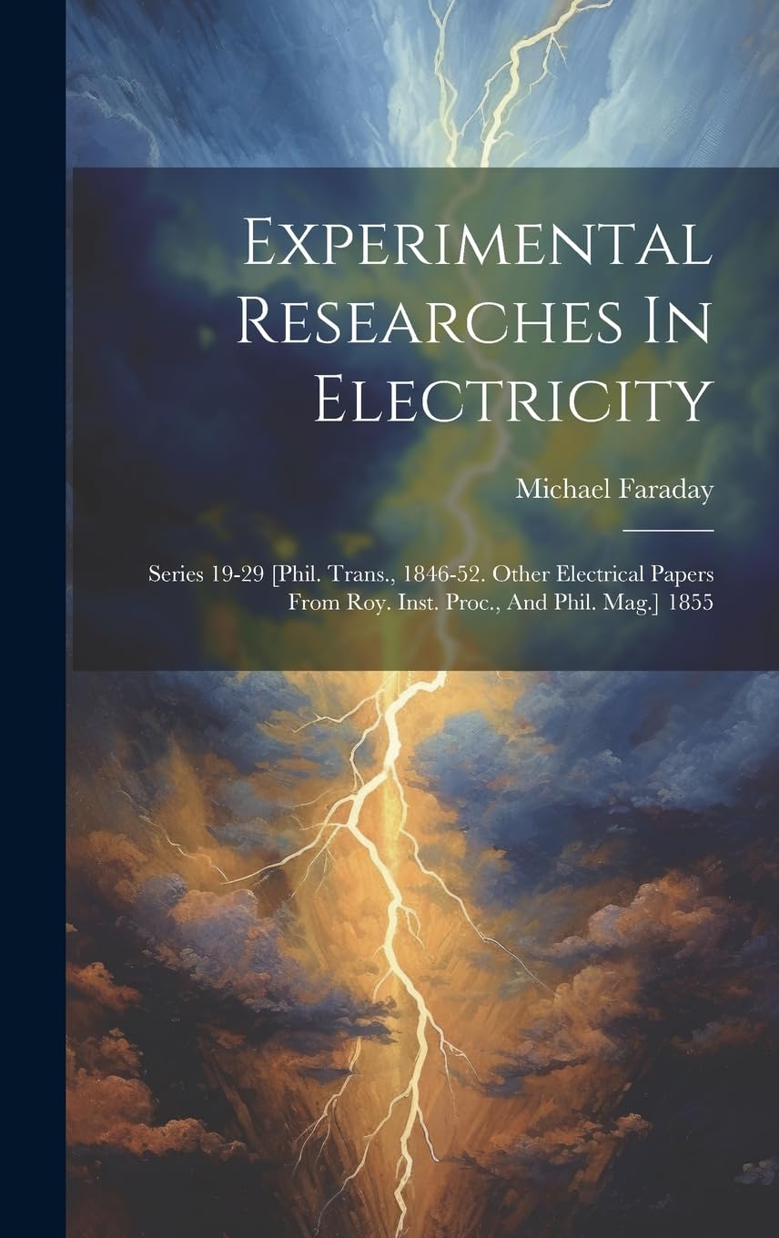 Experimental Researches In Electricity: Series 19-29 [phil. Trans., 1846-52. Other Electrical Papers From Roy. Inst. Proc., And Phil. Mag.] 1855 Natural Sciences