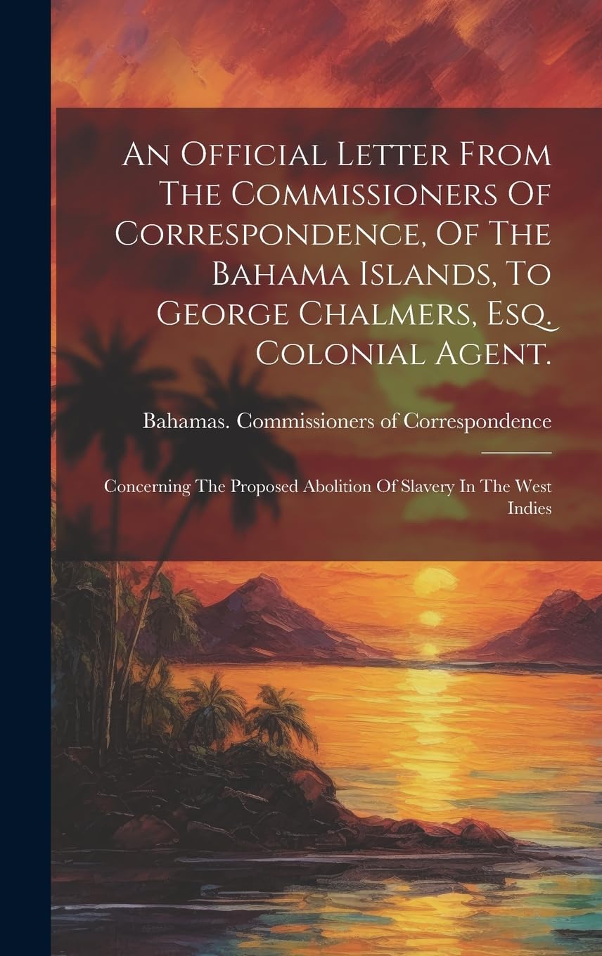 An Official Letter From The Commissioners Of Correspondence, Of The Bahama Islands, To George Chalmers, Esq. Colonial Agent.; Concerning The Proposed Abolition Of Slavery In The West Indies book
