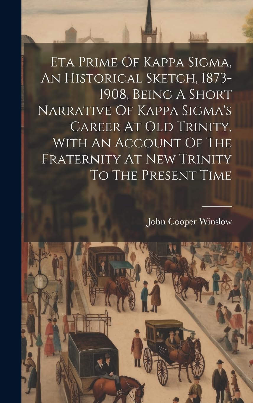 Eta Prime Of Kappa Sigma, An Historical Sketch, 1873-1908, Being A Short Narrative Of Kappa Sigma's Career At Old Trinity, With An Account Of The Fraternity At New Trinity To The Present Time Politics & History