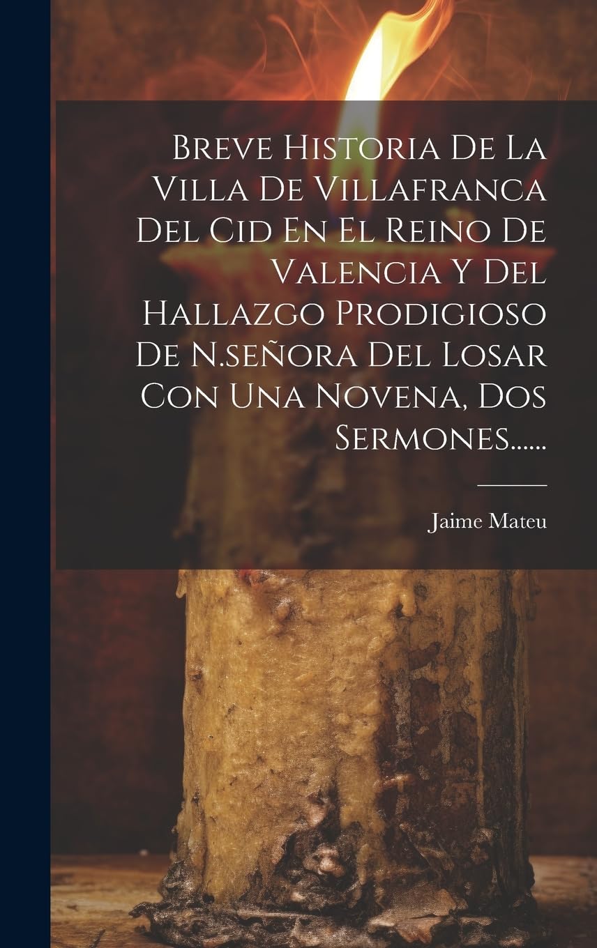 Breve Historia De La Villa De Villafranca Del Cid En El Reino De Valencia Y Del Hallazgo Prodigioso De N.señora Del Losar Con Una Novena, Dos Sermones...... Politics & History