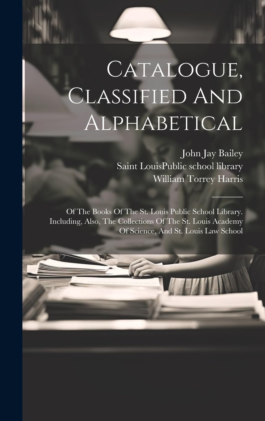 Catalogue, Classified And Alphabetical: Of The Books Of The St. Louis Public School Library. Including, Also, The Collections Of The St. Louis Academy Of Science, And St. Louis Law School book