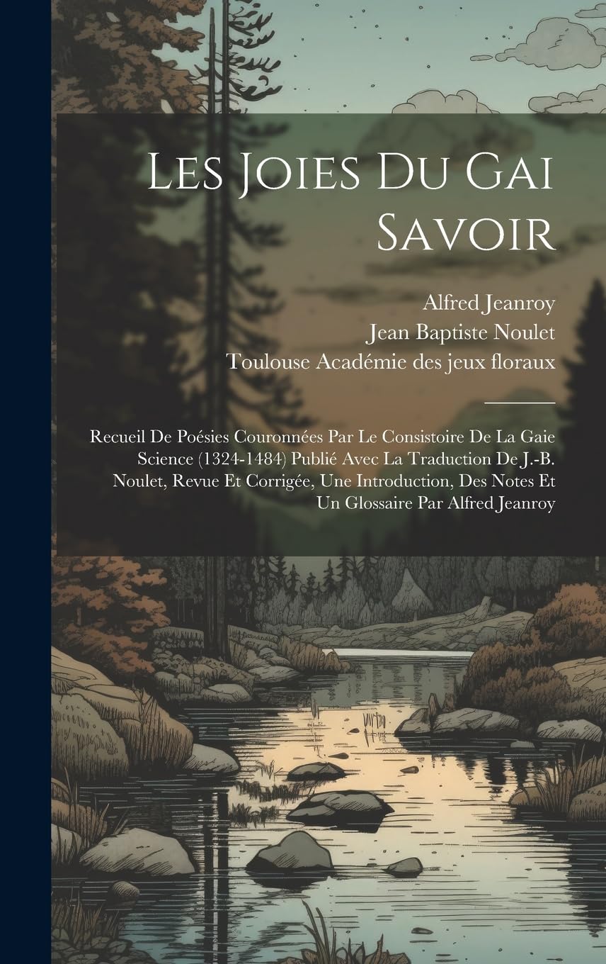 Les Joies Du Gai Savoir: Recueil De Poésies Couronnées Par Le Consistoire De La Gaie Science (1324-1484) Publié Avec La Traduction De J.-b. Noulet, ... Des Notes Et Un Glossaire Par Alfred Jeanroy Poetry