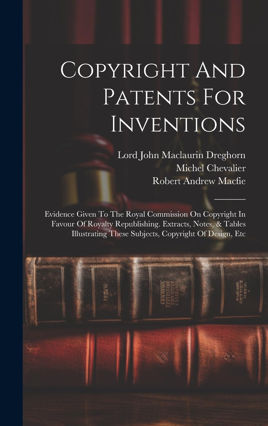 Copyright And Patents For Inventions: Evidence Given To The Royal Commission On Copyright In Favour Of Royalty Republishing. Extracts, Notes, & Tables ... These Subjects, Copyright Of Design, Etc Law