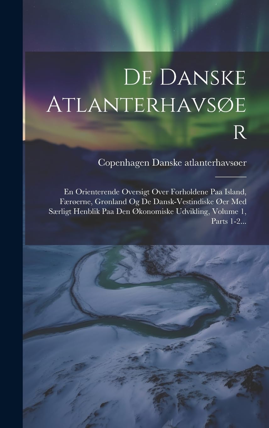 De Danske Atlanterhavsøer: En Orienterende Oversigt Over Forholdene Paa Island, Færøerne, Grønland Og De Dansk-vestindiske Øer Med Særligt Henblik Paa Den Økonomiske Udvikling, Volume 1, Parts 1-2... book