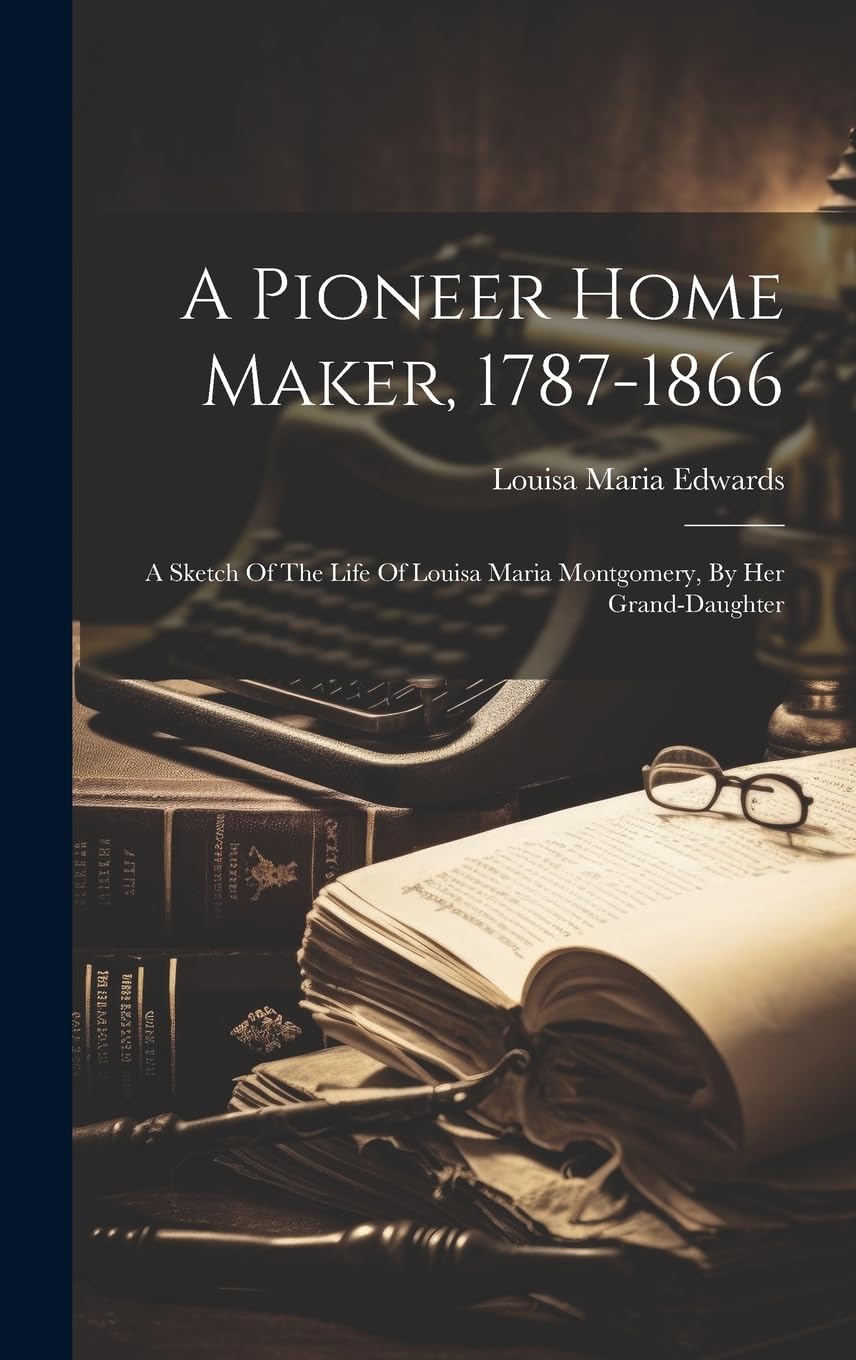 A Pioneer Home Maker, 1787-1866: A Sketch Of The Life Of Louisa Maria Montgomery, By Her Grand-daughter book