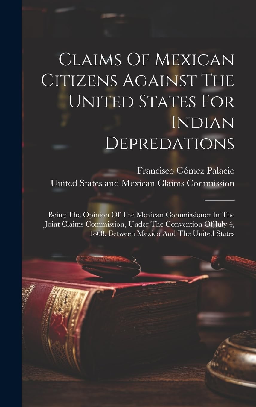 Claims Of Mexican Citizens Against The United States For Indian Depredations: Being The Opinion Of The Mexican Commissioner In The Joint Claims ... 4, 1868, Between Mexico And The United States book