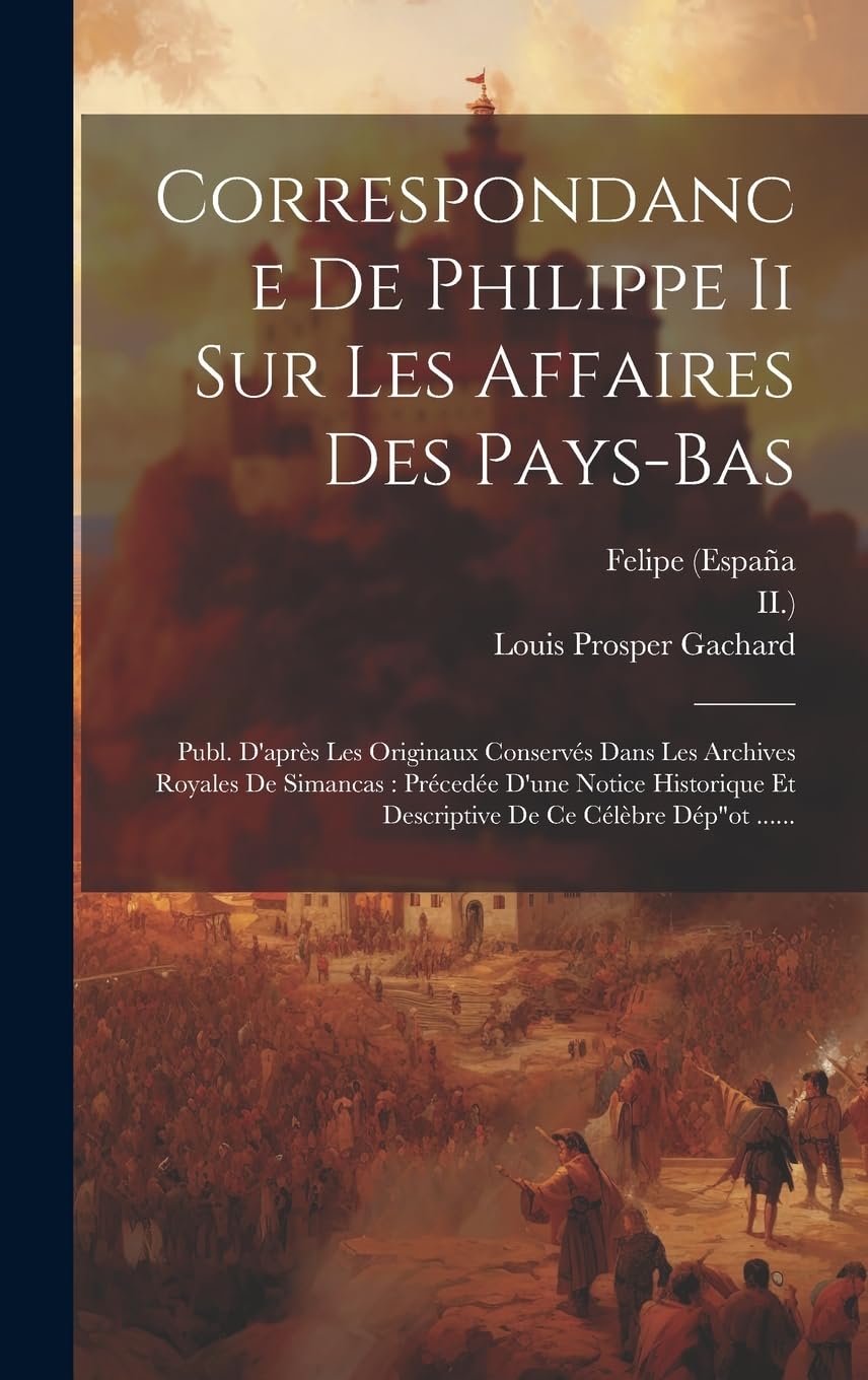 Correspondance De Philippe Ii Sur Les Affaires Des Pays-bas: Publ. D'après Les Originaux Conservés Dans Les Archives Royales De Simancas: Précedée ... Et Descriptive De Ce Célèbre Dép"ot ...... book