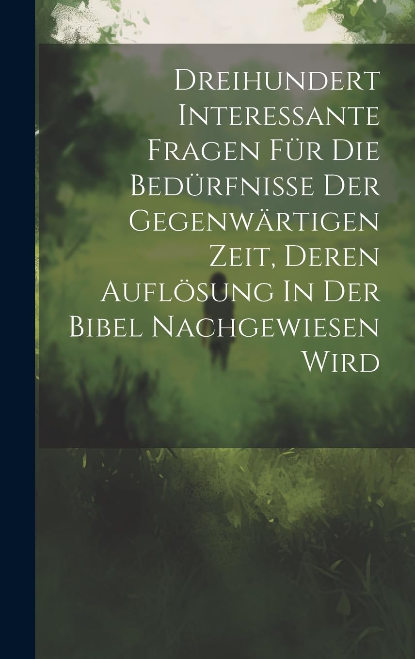 Dreihundert Interessante Fragen Für Die Bedürfnisse Der Gegenwärtigen Zeit, Deren Auflösung In Der Bibel Nachgewiesen Wird book