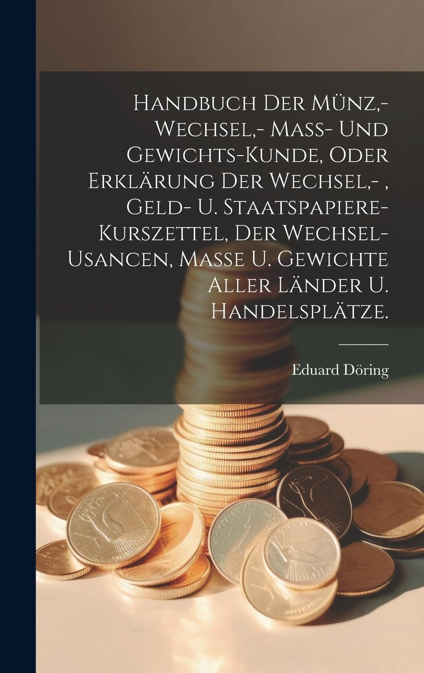 Handbuch der Münz, - Wechsel, - Mass- und Gewichts-Kunde, oder Erklärung der Wechsel, -, Geld- u. Staatspapiere-Kurszettel, der Wechsel-Usancen, Masse u. Gewichte aller Länder u. Handelsplätze. book