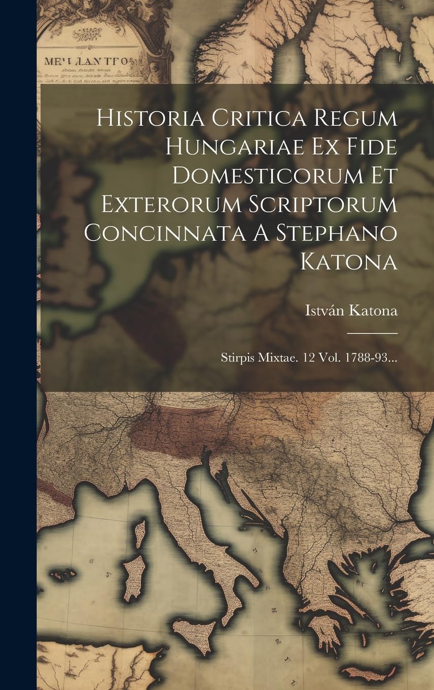 Historia Critica Regum Hungariae Ex Fide Domesticorum Et Exterorum Scriptorum Concinnata A Stephano Katona: Stirpis Mixtae. 12 Vol. 1788-93... Politics & History
